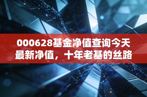 000628基金净值查询今天最新净值,十年老基的丝路情怀,还能否穿越牛熊?