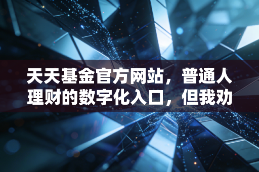 天天基金官方网站,普通人理财的数字化入口,但我劝你先看懂这几点再下手