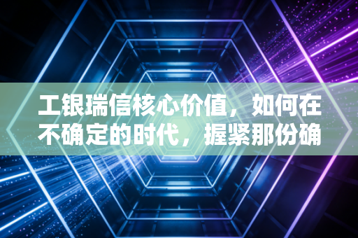 工银瑞信核心价值,如何在不确定的时代,握紧那份确定的长赢逻辑