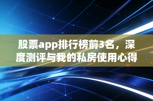 股票app排行榜前3名，深度测评与我的私房使用心得