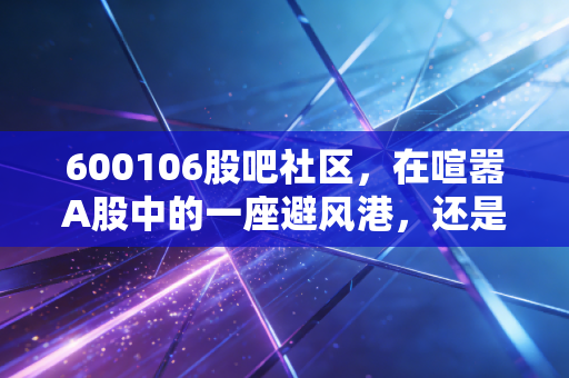 600106股吧社区,在喧嚣A股中的一座避风港,还是散户最后的倔强?