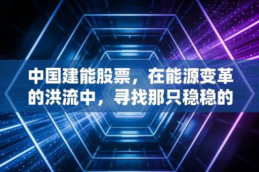 中国建能股票，在能源变革的洪流中，寻找那只稳稳的幸福