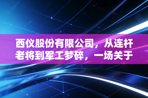 西仪股份有限公司，从连杆老将到军工梦碎，一场关于国企转型的现实样本