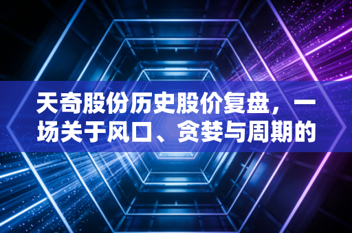 天奇股份历史股价复盘,一场关于风口、贪婪与周期的A股实战课