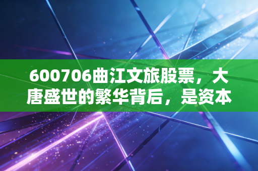 600706曲江文旅股票,大唐盛世的繁华背后,是资本狂欢还是价值洼地?
