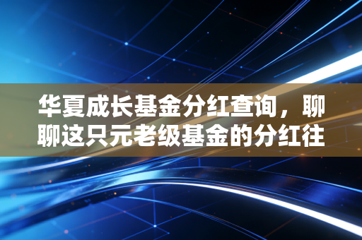 华夏成长基金分红查询,聊聊这只元老级基金的分红往事与投资真相
