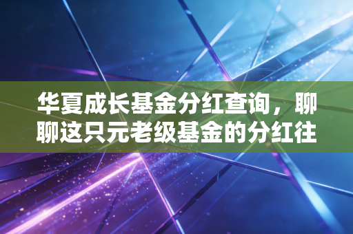华夏成长基金分红查询,聊聊这只元老级基金的分红往事与投资真相