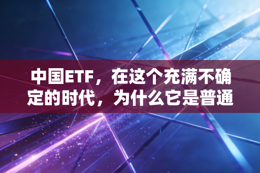 中国ETF,在这个充满不确定的时代,为什么它是普通人理财的最优解?