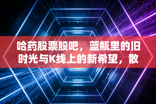 哈药股票股吧,蓝瓶里的旧时光与K线上的新希望,散户们的爱恨情仇