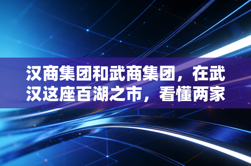 汉商集团和武商集团,在武汉这座百湖之市,看懂两家老牌牌零售商的悲欢与突围