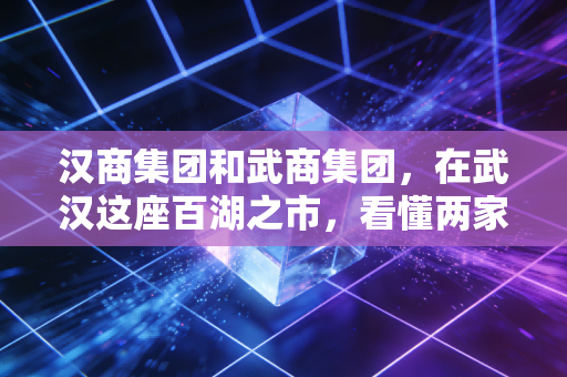 汉商集团和武商集团,在武汉这座百湖之市,看懂两家老牌牌零售商的悲欢与突围