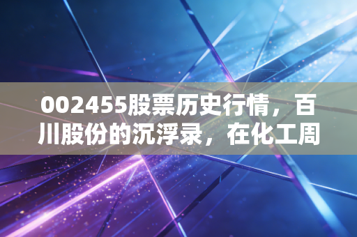 002455股票历史行情,百川股份的沉浮录,在化工周期的轮回中寻找阿尔法
