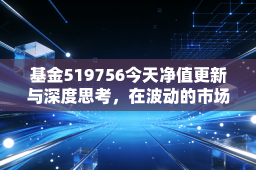 基金519756今天净值更新与深度思考,在波动的市场中,寻找央企改革带来的压舱石价值