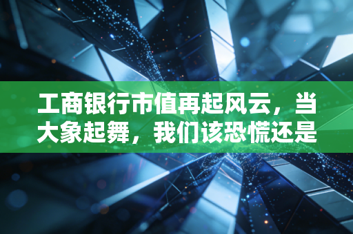工商银行市值再起风云,当大象起舞,我们该恐慌还是贪婪?