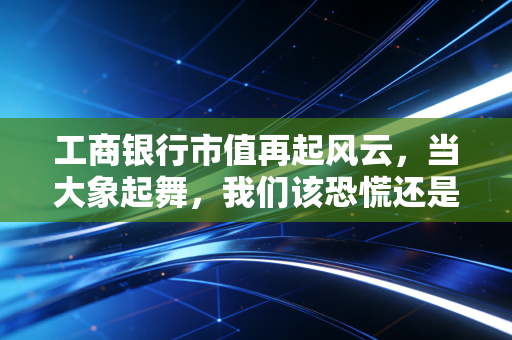 工商银行市值再起风云,当大象起舞,我们该恐慌还是贪婪?