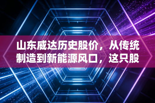 山东威达历史股价,从传统制造到新能源风口,这只股票的过山车行情给我们什么启示?