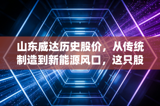 山东威达历史股价,从传统制造到新能源风口,这只股票的过山车行情给我们什么启示?