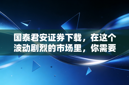 国泰君安证券下载,在这个波动剧烈的市场里,你需要什么样的投资利器?