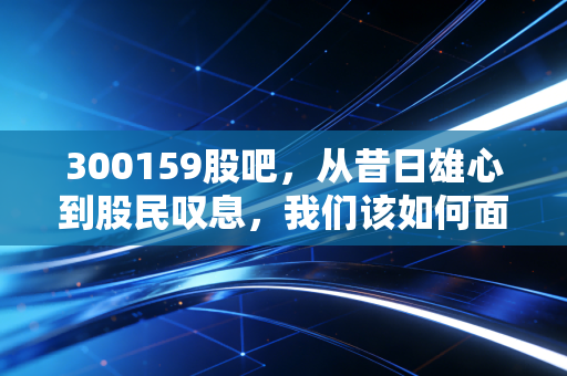 300159股吧，从昔日雄心到股民叹息，我们该如何面对新研股份的过山车？