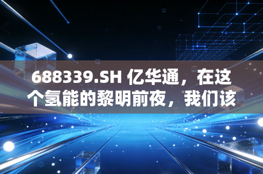 688339.SH 亿华通,在这个氢能的黎明前夜,我们该如何下注?