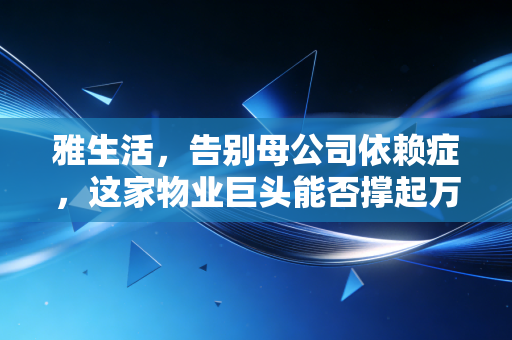 雅生活,告别母公司依赖症,这家物业巨头能否撑起万亿社区经济?