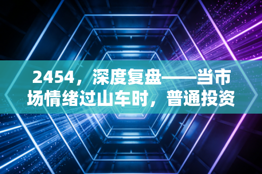 2454,深度复盘——当市场情绪过山车时,普通投资者该如何稳住心态?