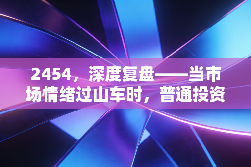 2454,深度复盘——当市场情绪过山车时,普通投资者该如何稳住心态?
