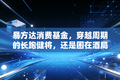 易方达消费基金,穿越周期的长跑健将,还是困在酒局里的醉汉?