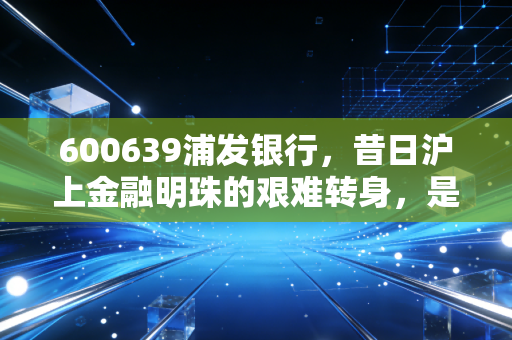 600639浦发银行,昔日沪上金融明珠的艰难转身,是黄金坑还是避雷针?