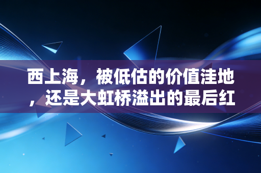 西上海,被低估的价值洼地,还是大虹桥溢出的最后红利?