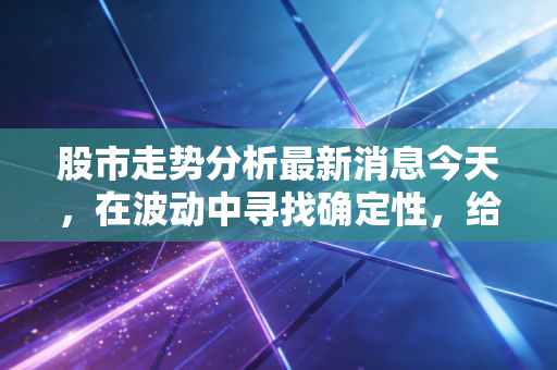 股市走势分析最新消息今天，在波动中寻找确定性，给普通投资者的几点掏心窝子建议
