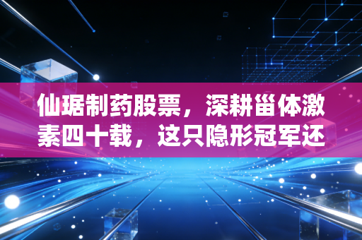 仙琚制药股票,深耕甾体激素四十载,这只隐形冠军还值得拥有吗?
