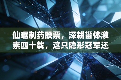仙琚制药股票,深耕甾体激素四十载,这只隐形冠军还值得拥有吗?