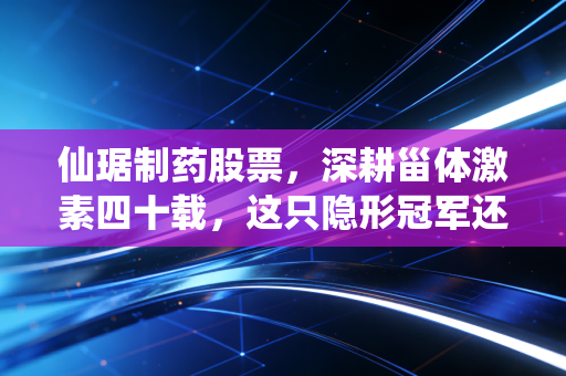 仙琚制药股票,深耕甾体激素四十载,这只隐形冠军还值得拥有吗?