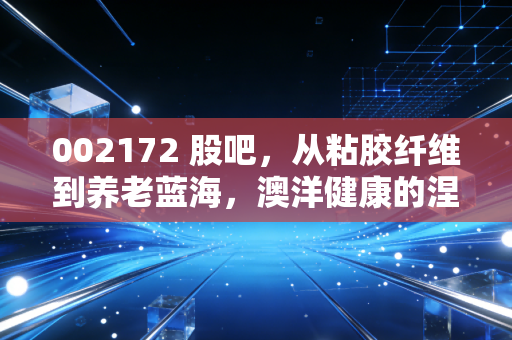 002172 股吧,从粘胶纤维到养老蓝海,澳洋健康的涅槃之路能否换来散户的春天?