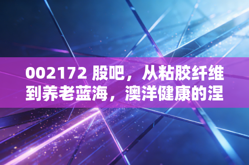 002172 股吧,从粘胶纤维到养老蓝海,澳洋健康的涅槃之路能否换来散户的春天?