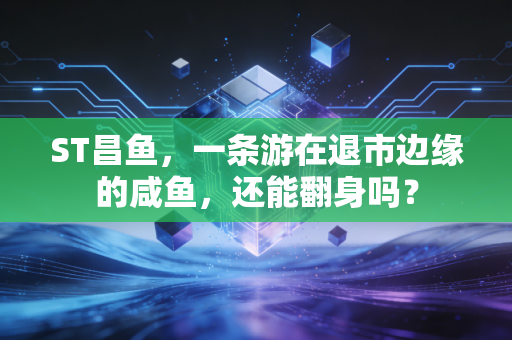 ST昌鱼,一条游在退市边缘的咸鱼,还能翻身吗?
