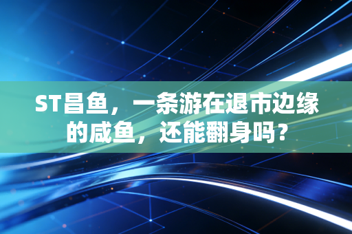 ST昌鱼,一条游在退市边缘的咸鱼,还能翻身吗?