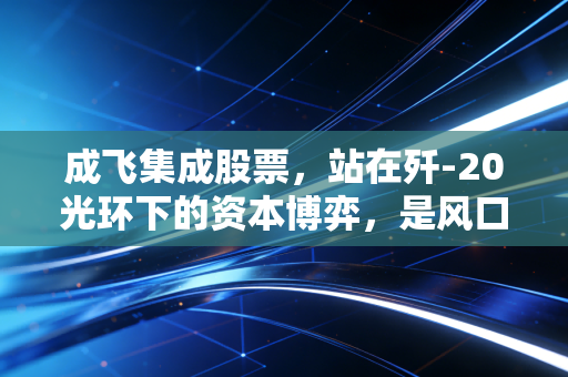 成飞集成股票,站在歼-20光环下的资本博弈,是风口还是陷阱?