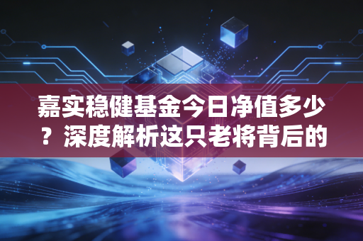 嘉实稳健基金今日净值多少?深度解析这只老将背后的投资逻辑与长期持有之道