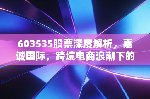 603535股票深度解析,嘉诚国际,跨境电商浪潮下的隐形冠军还是跟风者?