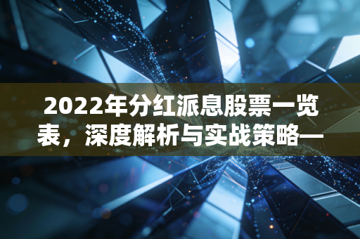 2022年分红派息股票一览表,深度解析与实战策略——如何在动荡市道中寻找稳稳的幸福