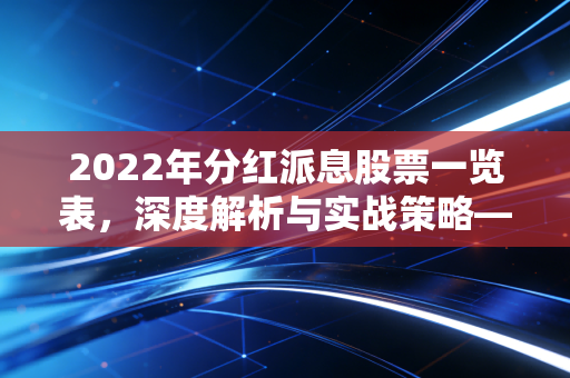 2022年分红派息股票一览表,深度解析与实战策略——如何在动荡市道中寻找稳稳的幸福