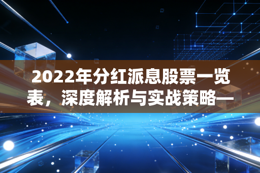 2022年分红派息股票一览表,深度解析与实战策略——如何在动荡市道中寻找稳稳的幸福