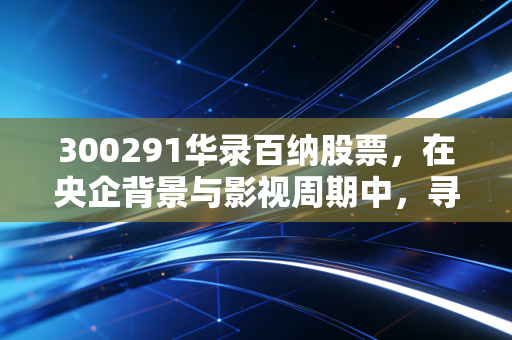 300291华录百纳股票，在央企背景与影视周期中，寻找那份确定性的投资逻辑