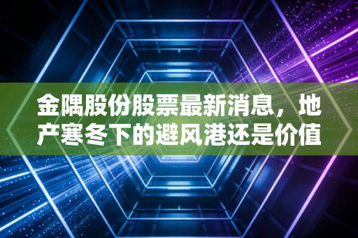 金隅股份股票最新消息，地产寒冬下的避风港还是价值陷阱？深度解析京津冀龙头的突围之路