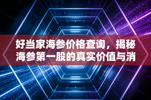 好当家海参价格查询，揭秘海参第一股的真实价值与消费陷阱