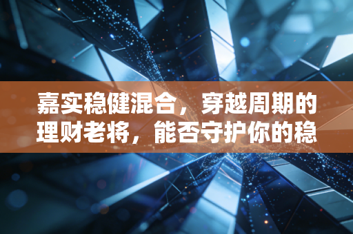 嘉实稳健混合,穿越周期的理财老将,能否守护你的稳稳幸福?