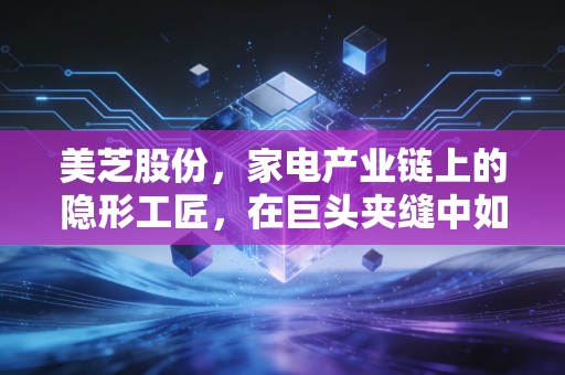 美芝股份,家电产业链上的隐形工匠,在巨头夹缝中如何寻找新蓝海?
