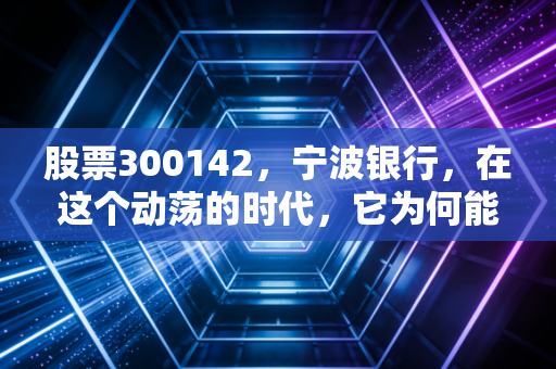 股票300142,宁波银行,在这个动荡的时代,它为何能成为投资者的避风港?
